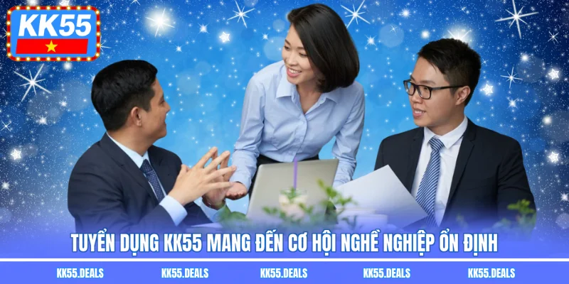 Tuyển dụng KK55 mang đến cơ hội nghề nghiệp ổn định